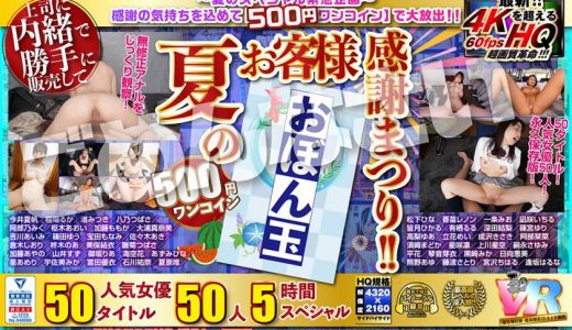 【VR】【500円ワンコイン】夏のお客様感謝まつり！！ おぼん玉 50タイトル 人気女優50人 5時間 こあらVR極 超4KHQ 60fps【永久保存版】 今井夏帆 稲場るか 渚みつき 八乃つばさ 阿部乃みく